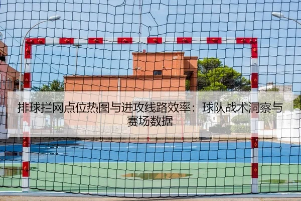 排球拦网点位热图与进攻线路效率：球队战术洞察与赛场数据
